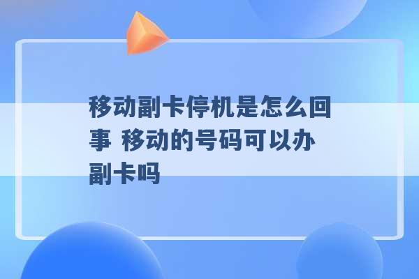 移动副卡停机是怎么回事 移动的号码可以办副卡吗 -第1张图片-电信联通移动号卡网