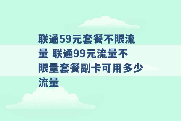 联通59元套餐不限流量 联通99元流量不限量套餐副卡可用多少流量 -第1张图片-电信联通移动号卡网