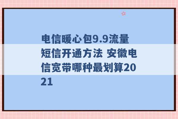 电信暖心包9.9流量短信开通方法 安徽电信宽带哪种最划算2021 -第1张图片-电信联通移动号卡网