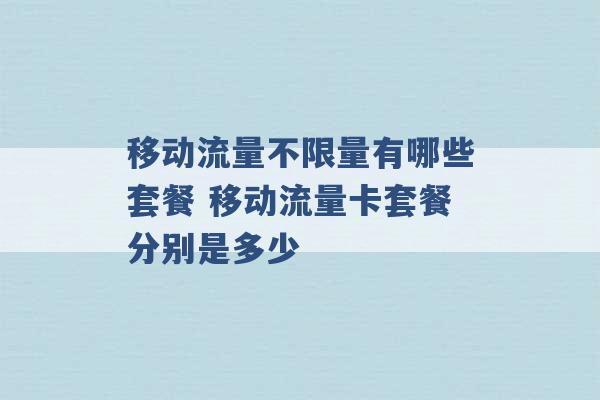 移动流量不限量有哪些套餐 移动流量卡套餐分别是多少 -第1张图片-电信联通移动号卡网