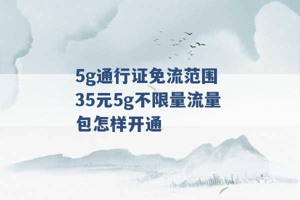 5g通行证免流范围 35元5g不限量流量包怎样开通 -第1张图片-电信联通移动号卡网