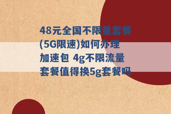 48元全国不限量套餐(5G限速)如何办理加速包 4g不限流量套餐值得换5g套餐吗 -第1张图片-电信联通移动号卡网