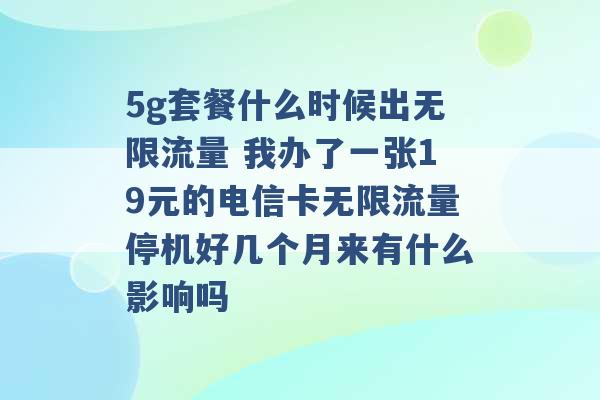 5g套餐什么时候出无限流量 我办了一张19元的电信卡无限流量停机好几个月来有什么影响吗 -第1张图片-电信联通移动号卡网