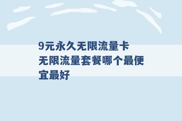 9元永久无限流量卡 无限流量套餐哪个最便宜最好 -第1张图片-电信联通移动号卡网