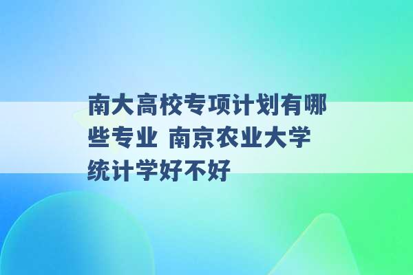 南大高校专项计划有哪些专业 南京农业大学统计学好不好 -第1张图片-电信联通移动号卡网