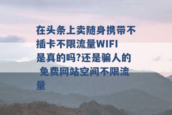 在头条上卖随身携带不插卡不限流量WIFI是真的吗?还是骗人的 免费网站空间不限流量 -第1张图片-电信联通移动号卡网