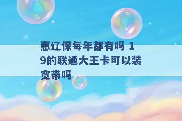 惠辽保每年都有吗 19的联通大王卡可以装宽带吗 -第1张图片-电信联通移动号卡网