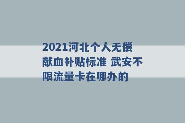 2021河北个人无偿献血补贴标准 武安不限流量卡在哪办的 -第1张图片-电信联通移动号卡网