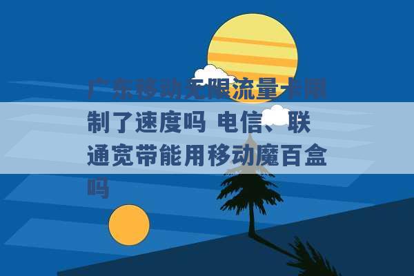 广东移动无限流量卡限制了速度吗 电信、联通宽带能用移动魔百盒吗 -第1张图片-电信联通移动号卡网