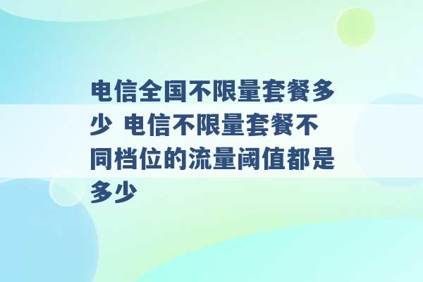 电信全国不限量套餐多少 电信不限量套餐不同档位的流量阈值都是多少 -第1张图片-电信联通移动号卡网