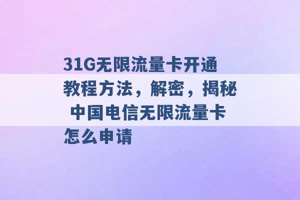 31G无限流量卡开通教程方法，解密，揭秘 中国电信无限流量卡怎么申请 -第1张图片-电信联通移动号卡网