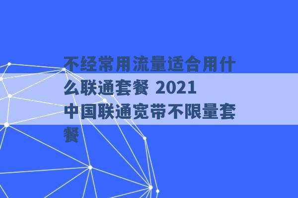 不经常用流量适合用什么联通套餐 2021中国联通宽带不限量套餐 -第1张图片-电信联通移动号卡网