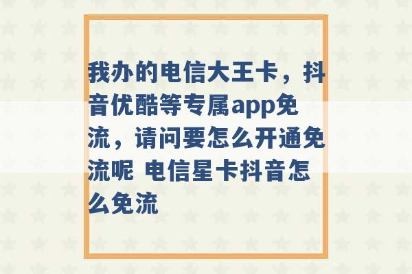 我办的电信大王卡，抖音优酷等专属app免流，请问要怎么开通免流呢 电信星卡抖音怎么免流 -第1张图片-电信联通移动号卡网