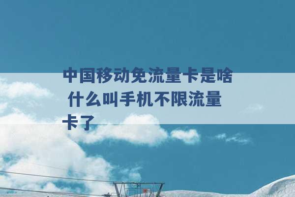 中国移动免流量卡是啥 什么叫手机不限流量卡了 -第1张图片-电信联通移动号卡网