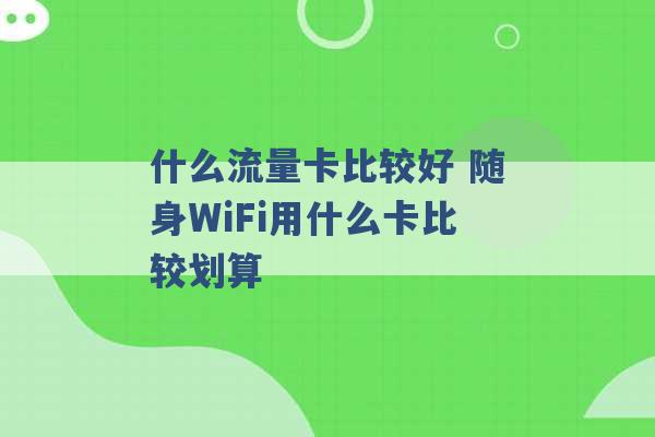 什么流量卡比较好 随身WiFi用什么卡比较划算 -第1张图片-电信联通移动号卡网