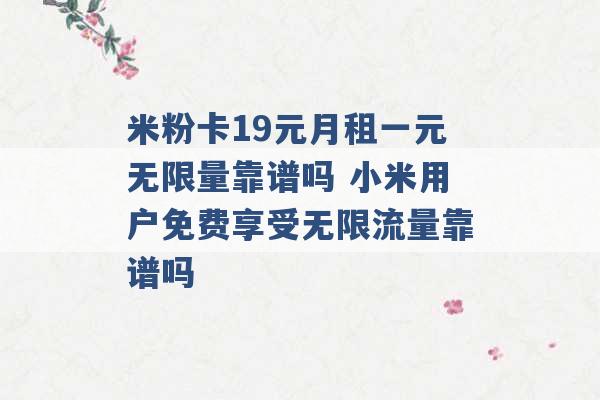 米粉卡19元月租一元无限量靠谱吗 小米用户免费享受无限流量靠谱吗 -第1张图片-电信联通移动号卡网