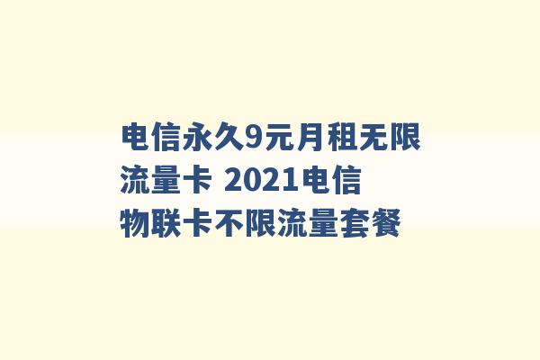 电信永久9元月租无限流量卡 2021电信物联卡不限流量套餐 -第1张图片-电信联通移动号卡网