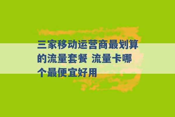 三家移动运营商最划算的流量套餐 流量卡哪个最便宜好用 -第1张图片-电信联通移动号卡网