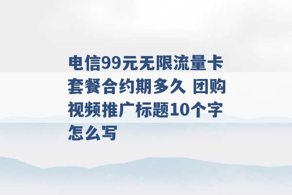 电信99元无限流量卡套餐合约期多久 团购视频推广标题10个字怎么写 -第1张图片-电信联通移动号卡网