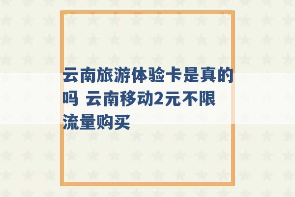 云南旅游体验卡是真的吗 云南移动2元不限流量购买 -第1张图片-电信联通移动号卡网