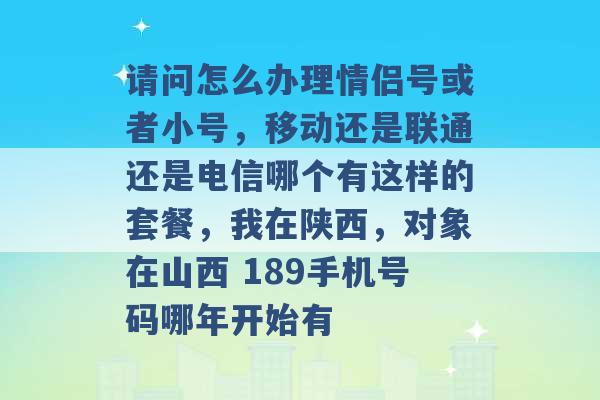 请问怎么办理情侣号或者小号，移动还是联通还是电信哪个有这样的套餐，我在陕西，对象在山西 189手机号码哪年开始有 -第1张图片-电信联通移动号卡网