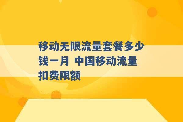 移动无限流量套餐多少钱一月 中国移动流量扣费限额 -第1张图片-电信联通移动号卡网