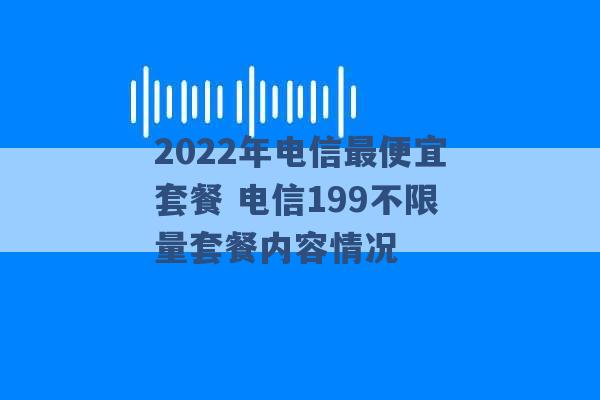 2022年电信最便宜套餐 电信199不限量套餐内容情况 -第1张图片-电信联通移动号卡网