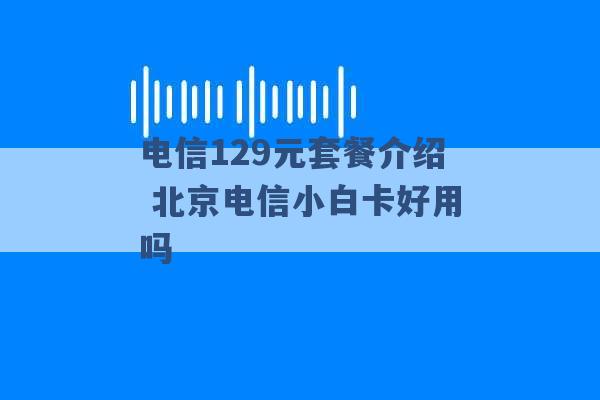 电信129元套餐介绍 北京电信小白卡好用吗 -第1张图片-电信联通移动号卡网