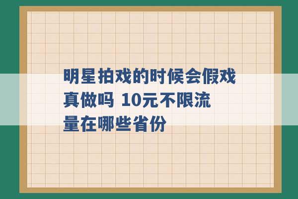 明星拍戏的时候会假戏真做吗 10元不限流量在哪些省份 -第1张图片-电信联通移动号卡网