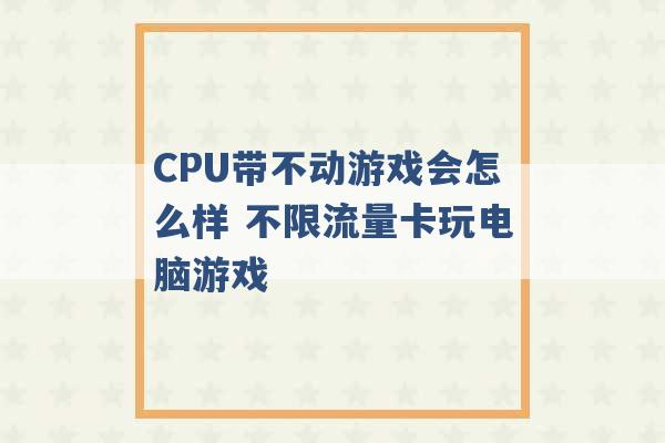 CPU带不动游戏会怎么样 不限流量卡玩电脑游戏 -第1张图片-电信联通移动号卡网