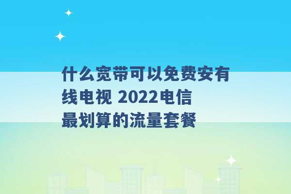 什么宽带可以免费安有线电视 2022电信最划算的流量套餐 -第1张图片-电信联通移动号卡网