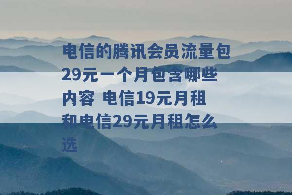 电信的腾讯会员流量包29元一个月包含哪些内容 电信19元月租和电信29元月租怎么选 -第1张图片-电信联通移动号卡网