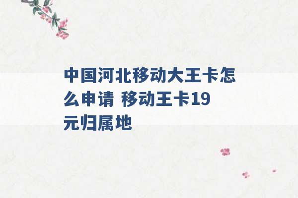 中国河北移动大王卡怎么申请 移动王卡19元归属地 -第1张图片-电信联通移动号卡网