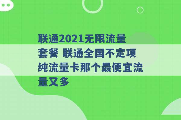 联通2021无限流量套餐 联通全国不定项纯流量卡那个最便宜流量又多 -第1张图片-电信联通移动号卡网