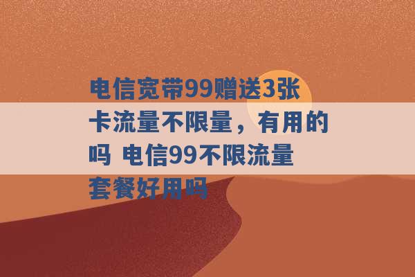 电信宽带99赠送3张卡流量不限量，有用的吗 电信99不限流量套餐好用吗 -第1张图片-电信联通移动号卡网