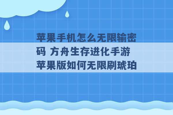 苹果手机怎么无限输密码 方舟生存进化手游苹果版如何无限刷琥珀 -第1张图片-电信联通移动号卡网