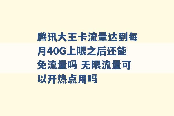 腾讯大王卡流量达到每月40G上限之后还能免流量吗 无限流量可以开热点用吗 -第1张图片-电信联通移动号卡网