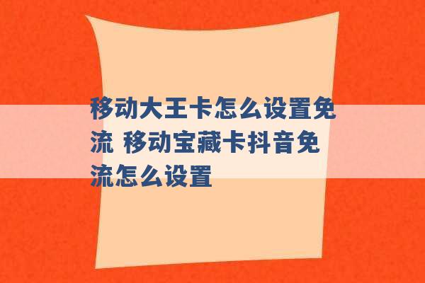 移动大王卡怎么设置免流 移动宝藏卡抖音免流怎么设置 -第1张图片-电信联通移动号卡网