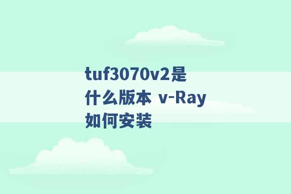 tuf3070v2是什么版本 v-Ray如何安装 -第1张图片-电信联通移动号卡网