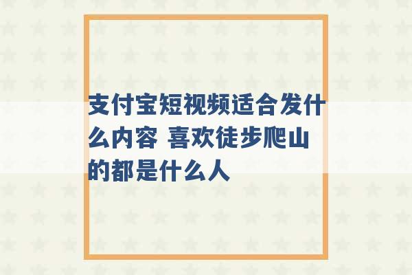 支付宝短视频适合发什么内容 喜欢徒步爬山的都是什么人 -第1张图片-电信联通移动号卡网