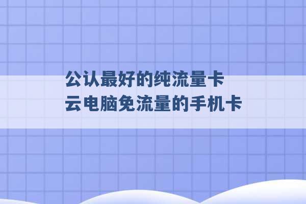 公认最好的纯流量卡 云电脑免流量的手机卡 -第1张图片-电信联通移动号卡网