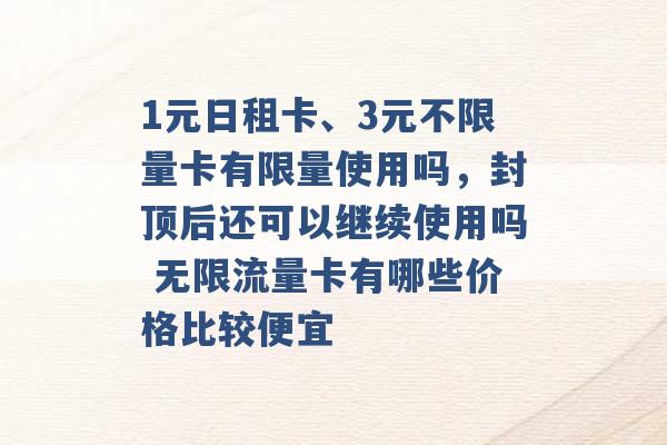 1元日租卡、3元不限量卡有限量使用吗，封顶后还可以继续使用吗 无限流量卡有哪些价格比较便宜 -第1张图片-电信联通移动号卡网