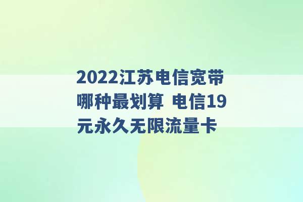 2022江苏电信宽带哪种最划算 电信19元永久无限流量卡 -第1张图片-电信联通移动号卡网