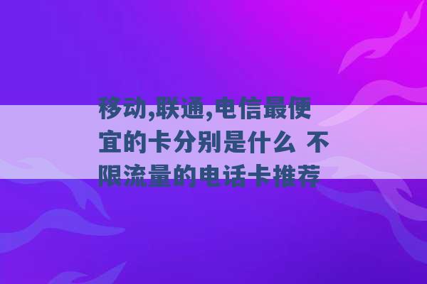 移动,联通,电信最便宜的卡分别是什么 不限流量的电话卡推荐 -第1张图片-电信联通移动号卡网