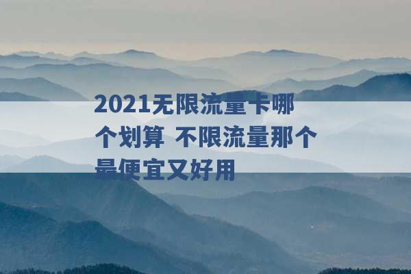 2021无限流量卡哪个划算 不限流量那个最便宜又好用 -第1张图片-电信联通移动号卡网