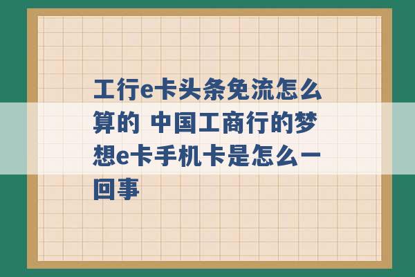 工行e卡头条免流怎么算的 中国工商行的梦想e卡手机卡是怎么一回事 -第1张图片-电信联通移动号卡网