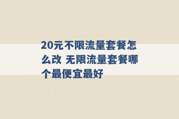 20元不限流量套餐怎么改 无限流量套餐哪个最便宜最好 -第1张图片-电信联通移动号卡网