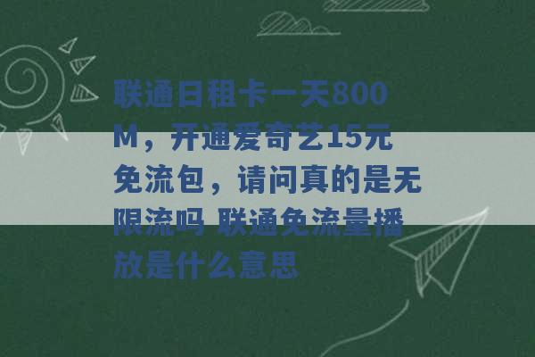 联通日租卡一天800M，开通爱奇艺15元免流包，请问真的是无限流吗 联通免流量播放是什么意思 -第1张图片-电信联通移动号卡网