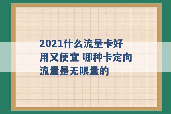 2021什么流量卡好用又便宜 哪种卡定向流量是无限量的 -第1张图片-电信联通移动号卡网