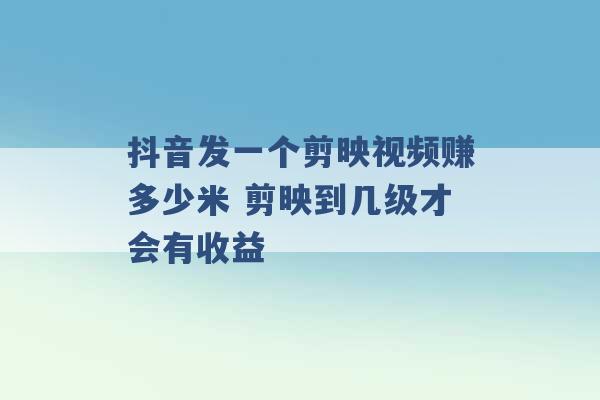 抖音发一个剪映视频赚多少米 剪映到几级才会有收益 -第1张图片-电信联通移动号卡网